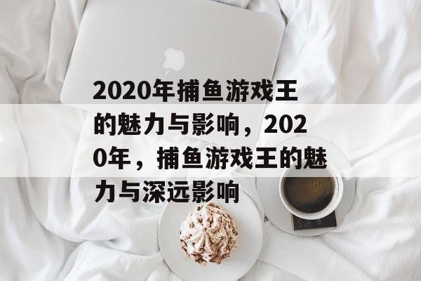 2020年捕鱼游戏王的魅力与影响，2020年，捕鱼游戏王的魅力与深远影响