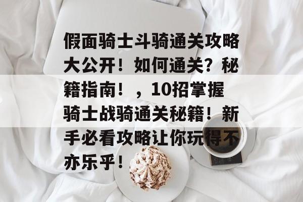 假面骑士斗骑通关攻略大公开！如何通关？秘籍指南！，10招掌握骑士战骑通关秘籍！新手必看攻略让你玩得不亦乐乎！