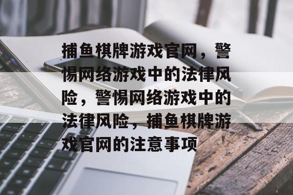 捕鱼棋牌游戏官网,警惕网络游戏中的法律风险,警惕网络游戏中的法律风险,捕鱼棋牌游戏官网的注意事项 捕鱼棋牌游戏官网,警惕网络游戏中的法律风险,警惕网络游戏中的法律风险,捕鱼棋牌游戏官网的注意事项