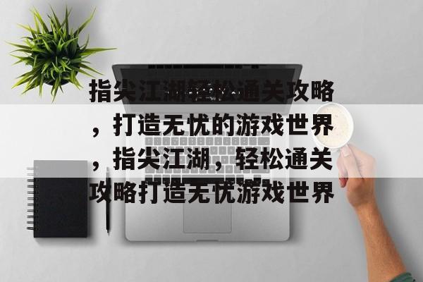 指尖江湖轻松通关攻略,打造无忧的游戏世界,指尖江湖,轻松通关攻略打造无忧游戏世界 指尖江湖轻松通关攻略,打造无忧的游戏世界,指尖江湖,轻松通关攻略打造无忧游戏世界