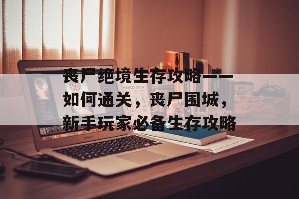 丧尸绝境生存攻略——如何通关,丧尸围城,新手玩家必备生存攻略 丧尸绝境生存攻略——如何通关,丧尸围城,新手玩家必备生存攻略