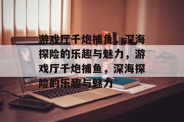 游戏厅千炮捕鱼,深海探险的乐趣与魅力,游戏厅千炮捕鱼,深海探险的乐趣与魅力 游戏厅千炮捕鱼,深海探险的乐趣与魅力,游戏厅千炮捕鱼,深海探险的乐趣与魅力