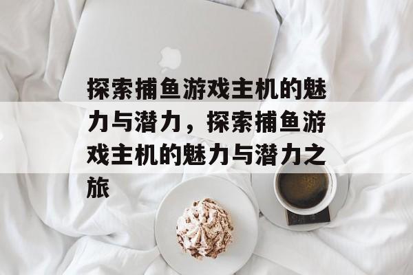 探索捕鱼游戏主机的魅力与潜力,探索捕鱼游戏主机的魅力与潜力之旅 探索捕鱼游戏主机的魅力与潜力,探索捕鱼游戏主机的魅力与潜力之旅