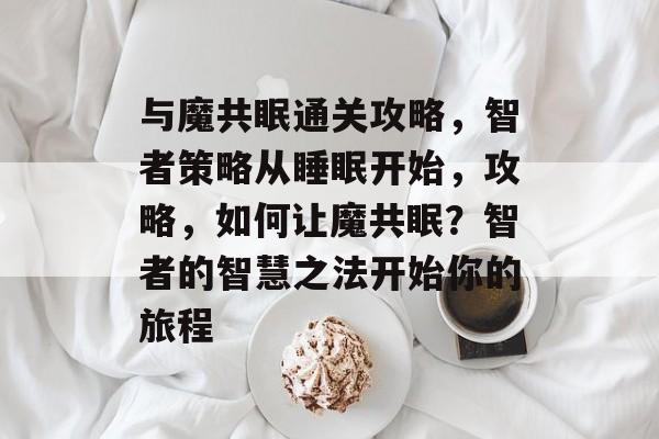 与魔共眠通关攻略,智者策略从睡眠开始,攻略,如何让魔共眠?智者的智慧之法开始你的旅程 与魔共眠通关攻略,智者策略从睡眠开始,攻略,如何让魔共眠?智者的智慧之法开始你的旅程