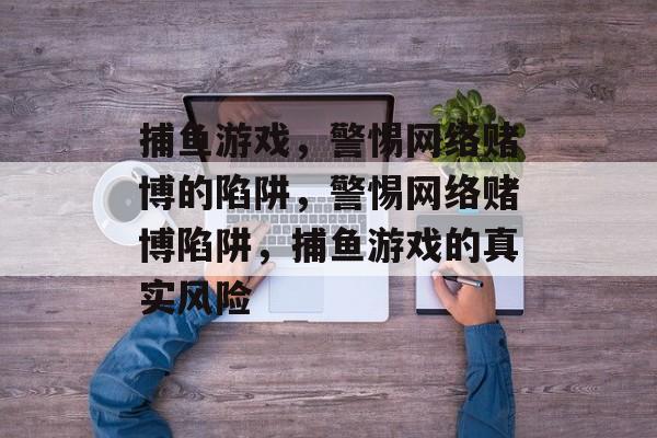捕鱼游戏,警惕网络赌博的陷阱,警惕网络赌博陷阱,捕鱼游戏的真实风险 捕鱼游戏,警惕网络赌博的陷阱,警惕网络赌博陷阱,捕鱼游戏的真实风险
