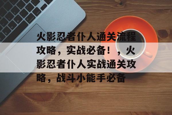 火影忍者仆人通关流程攻略,实战必备!,火影忍者仆人实战通关攻略,战斗小能手必备 火影忍者仆人通关流程攻略,实战必备!,火影忍者仆人实战通关攻略,战斗小能手必备