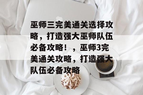 巫师三完美通关选择攻略,打造强大巫师队伍必备攻略!,巫师3完美通关攻略,打造强大队伍必备攻略 巫师三完美通关选择攻略,打造强大巫师队伍必备攻略!,巫师3完美通关攻略,打造强大队伍必备攻略