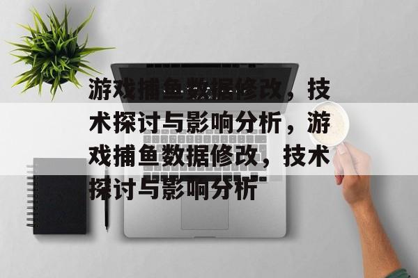 游戏捕鱼数据修改,技术探讨与影响分析,游戏捕鱼数据修改,技术探讨与影响分析 游戏捕鱼数据修改,技术探讨与影响分析,游戏捕鱼数据修改,技术探讨与影响分析