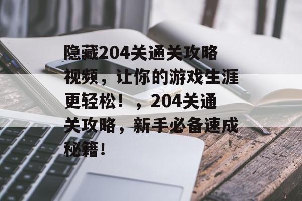隐藏204关通关攻略视频,让你的游戏生涯更轻松!,204关通关攻略,新手必备速成秘籍! 隐藏204关通关攻略视频,让你的游戏生涯更轻松!,204关通关攻略,新手必备速成秘籍!