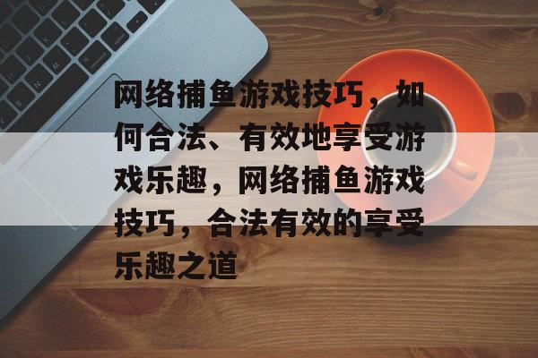 网络捕鱼游戏技巧,如何合法、有效地享受游戏乐趣,网络捕鱼游戏技巧,合法有效的享受乐趣之道 网络捕鱼游戏技巧,如何合法、有效地享受游戏乐趣,网络捕鱼游戏技巧,合法有效的享受乐趣之道