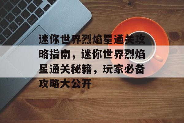 迷你世界烈焰星通关攻略指南,迷你世界烈焰星通关秘籍,玩家必备攻略大公开 迷你世界烈焰星通关攻略指南,迷你世界烈焰星通关秘籍,玩家必备攻略大公开