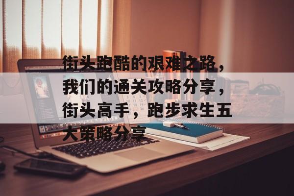 街头跑酷的艰难之路,我们的通关攻略分享,街头高手,跑步求生五大策略分享 街头跑酷的艰难之路,我们的通关攻略分享,街头高手,跑步求生五大策略分享
