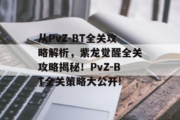 从PvZ-BT全关攻略解析,紫龙觉醒全关攻略揭秘!PvZ-BT全关策略大公开! 从PvZ-BT全关攻略解析,紫龙觉醒全关攻略揭秘!PvZ-BT全关策略大公开!