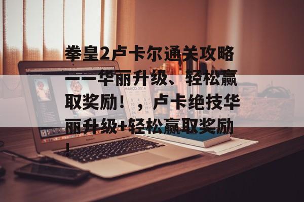 拳皇2卢卡尔通关攻略——华丽升级、轻松赢取奖励！，卢卡绝技华丽升级+轻松赢取奖励!
