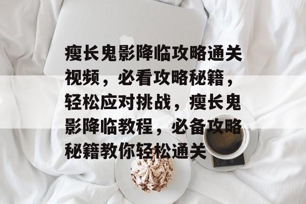 瘦长鬼影降临攻略通关视频，必看攻略秘籍，轻松应对挑战，瘦长鬼影降临教程，必备攻略秘籍教你轻松通关