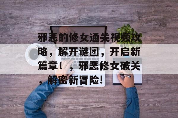 邪恶的修女通关视频攻略，解开谜团，开启新篇章！，邪恶修女破关，解密新冒险!