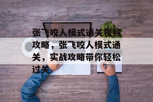 张飞咬人模式通关视频攻略,张飞咬人模式通关,实战攻略带你轻松过关 张飞咬人模式通关视频攻略,张飞咬人模式通关,实战攻略带你轻松过关