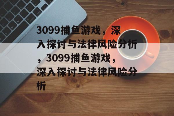 3099捕鱼游戏,深入探讨与法律风险分析,3099捕鱼游戏,深入探讨与法律风险分析 3099捕鱼游戏,深入探讨与法律风险分析,3099捕鱼游戏,深入探讨与法律风险分析