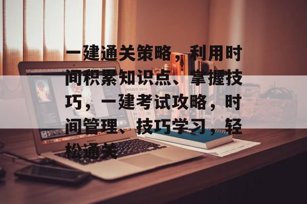 一建通关策略,利用时间积累知识点、掌握技巧,一建考试攻略,时间管理、技巧学习,轻松通关 一建通关策略,利用时间积累知识点、掌握技巧,一建考试攻略,时间管理、技巧学习,轻松通关