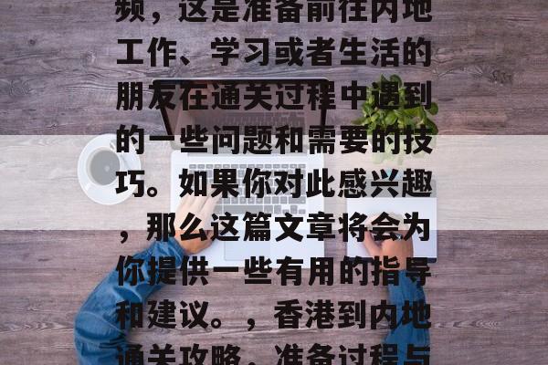 香港到内地通关攻略视频,这是准备前往内地工作、学习或者生活的朋友在通关过程中遇到的一些问题和需要的技巧。如果你对此感兴趣,那么这篇文章将会为你提供一些有用的指导和建议。,香港到内地通关攻略,准备过程与注意事项 香港到内地通关攻略视频,这是准备前往内地工作、学习或者生活的朋友在通关过程中遇到的一些问题和需要的技巧。如果你对此感兴趣,那么这篇文章将会为你提供一些有用的指导和建议。,香港到内地通关攻略,准备过程与注意事项