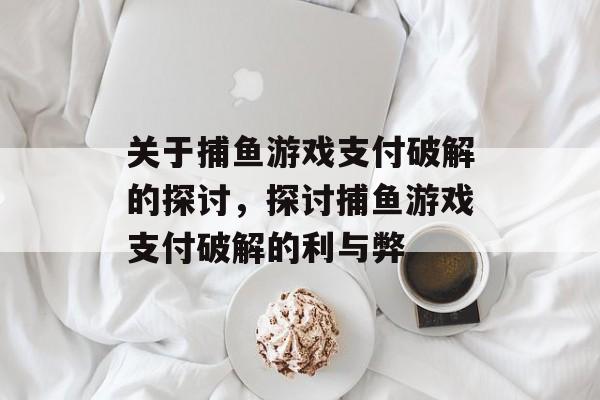 关于捕鱼游戏支付破解的探讨,探讨捕鱼游戏支付破解的利与弊 关于捕鱼游戏支付破解的探讨,探讨捕鱼游戏支付破解的利与弊