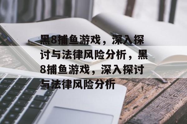 黑8捕鱼游戏,深入探讨与法律风险分析,黑8捕鱼游戏,深入探讨与法律风险分析 黑8捕鱼游戏,深入探讨与法律风险分析,黑8捕鱼游戏,深入探讨与法律风险分析
