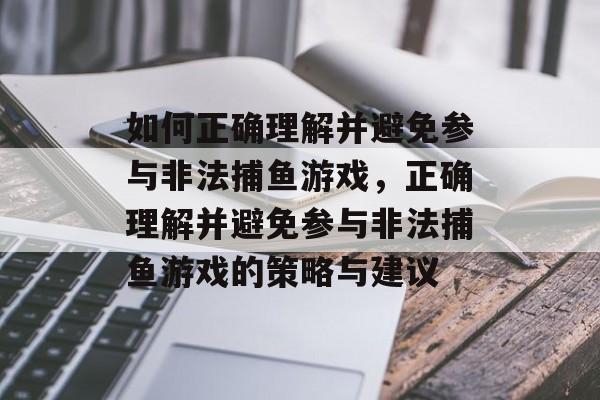如何正确理解并避免参与非法捕鱼游戏,正确理解并避免参与非法捕鱼游戏的策略与建议 如何正确理解并避免参与非法捕鱼游戏,正确理解并避免参与非法捕鱼游戏的策略与建议
