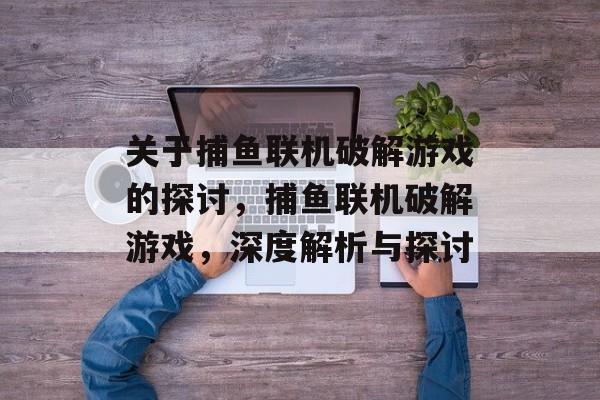 关于捕鱼联机破解游戏的探讨,捕鱼联机破解游戏,深度解析与探讨 关于捕鱼联机破解游戏的探讨,捕鱼联机破解游戏,深度解析与探讨