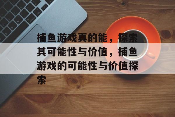 捕鱼游戏真的能,探索其可能性与价值,捕鱼游戏的可能性与价值探索 捕鱼游戏真的能,探索其可能性与价值,捕鱼游戏的可能性与价值探索