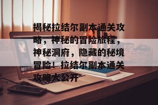 揭秘拉结尔副本通关攻略,神秘的冒险旅程,神秘洞府,隐藏的秘境冒险!拉结尔副本通关攻略大公开 揭秘拉结尔副本通关攻略,神秘的冒险旅程,神秘洞府,隐藏的秘境冒险!拉结尔副本通关攻略大公开