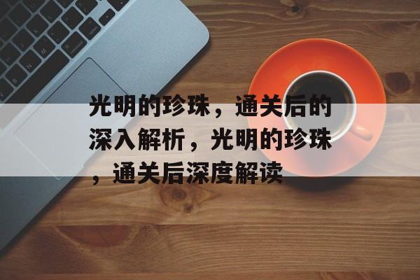 光明的珍珠,通关后的深入解析,光明的珍珠,通关后深度解读 光明的珍珠,通关后的深入解析,光明的珍珠,通关后深度解读