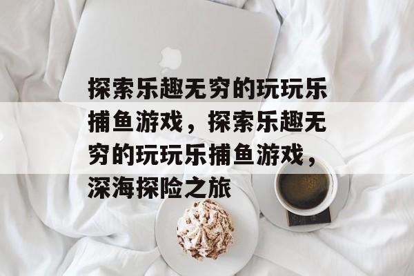 探索乐趣无穷的玩玩乐捕鱼游戏,探索乐趣无穷的玩玩乐捕鱼游戏,深海探险之旅 探索乐趣无穷的玩玩乐捕鱼游戏,探索乐趣无穷的玩玩乐捕鱼游戏,深海探险之旅