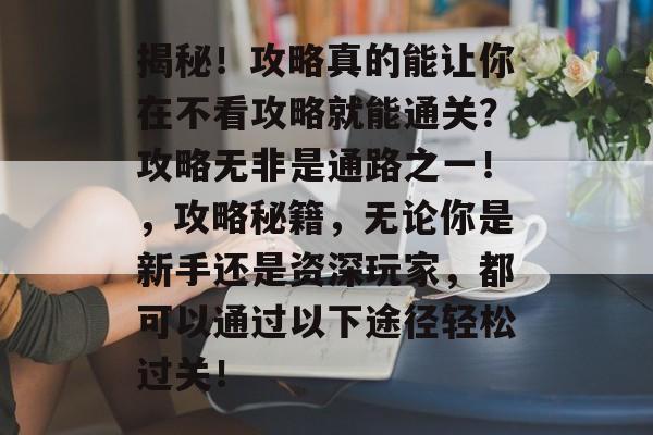 揭秘!攻略真的能让你在不看攻略就能通关?攻略无非是通路之一!,攻略秘籍,无论你是新手还是资深玩家,都可以通过以下途径轻松过关! 揭秘!攻略真的能让你在不看攻略就能通关?攻略无非是通路之一!,攻略秘籍,无论你是新手还是资深玩家,都可以通过以下途径轻松过关!
