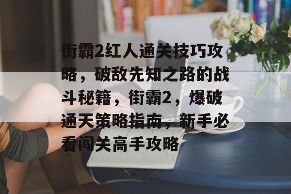 街霸2红人通关技巧攻略,破敌先知之路的战斗秘籍,街霸2,爆破通天策略指南,新手必看闯关高手攻略 街霸2红人通关技巧攻略,破敌先知之路的战斗秘籍,街霸2,爆破通天策略指南,新手必看闯关高手攻略