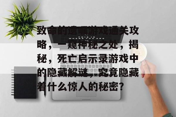 致命的遗嘱游戏通关攻略，一窥神秘之处，揭秘，死亡启示录游戏中的隐藏解谜，究竟隐藏着什么惊人的秘密？