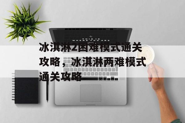 冰淇淋2困难模式通关攻略,冰淇淋两难模式通关攻略 冰淇淋2困难模式通关攻略,冰淇淋两难模式通关攻略