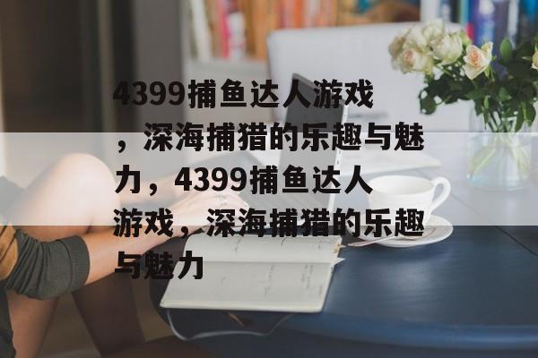 4399捕鱼达人游戏,深海捕猎的乐趣与魅力,4399捕鱼达人游戏,深海捕猎的乐趣与魅力 4399捕鱼达人游戏,深海捕猎的乐趣与魅力,4399捕鱼达人游戏,深海捕猎的乐趣与魅力