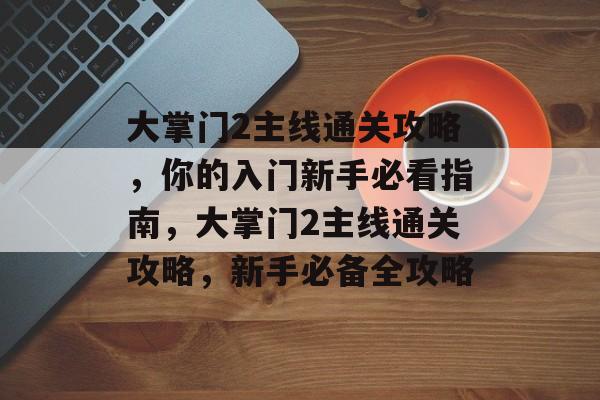 大掌门2主线通关攻略,你的入门新手必看指南,大掌门2主线通关攻略,新手必备全攻略 大掌门2主线通关攻略,你的入门新手必看指南,大掌门2主线通关攻略,新手必备全攻略