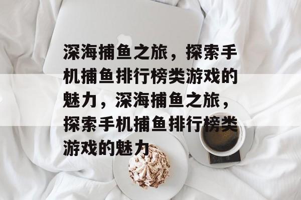 深海捕鱼之旅，探索手机捕鱼排行榜类游戏的魅力，深海捕鱼之旅，探索手机捕鱼排行榜类游戏的魅力