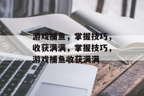 游戏捕鱼,掌握技巧,收获满满,掌握技巧,游戏捕鱼收获满满 游戏捕鱼,掌握技巧,收获满满,掌握技巧,游戏捕鱼收获满满