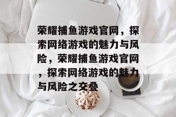 荣耀捕鱼游戏官网,探索网络游戏的魅力与风险,荣耀捕鱼游戏官网,探索网络游戏的魅力与风险之交叠 荣耀捕鱼游戏官网,探索网络游戏的魅力与风险,荣耀捕鱼游戏官网,探索网络游戏的魅力与风险之交叠