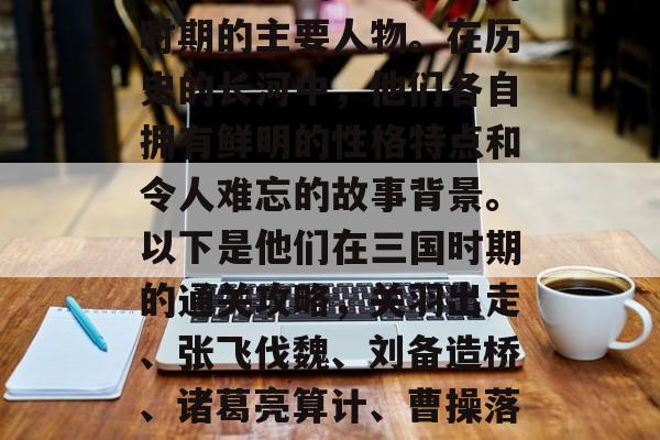 关羽、张飞、刘备三国时期的主要人物。在历史的长河中,他们各自拥有鲜明的性格特点和令人难忘的故事背景。以下是他们在三国时期的通关攻略,关羽出走、张飞伐魏、刘备造桥、诸葛亮算计、曹操落水 关羽、张飞、刘备三国时期的主要人物。在历史的长河中,他们各自拥有鲜明的性格特点和令人难忘的故事背景。以下是他们在三国时期的通关攻略,关羽出走、张飞伐魏、刘备造桥、诸葛亮算计、曹操落水