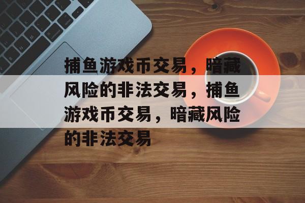 捕鱼游戏币交易,暗藏风险的非法交易,捕鱼游戏币交易,暗藏风险的非法交易 捕鱼游戏币交易,暗藏风险的非法交易,捕鱼游戏币交易,暗藏风险的非法交易