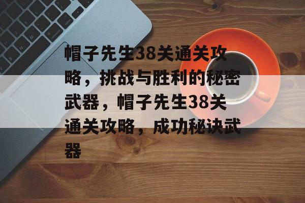 帽子先生38关通关攻略,挑战与胜利的秘密武器,帽子先生38关通关攻略,成功秘诀武器 帽子先生38关通关攻略,挑战与胜利的秘密武器,帽子先生38关通关攻略,成功秘诀武器