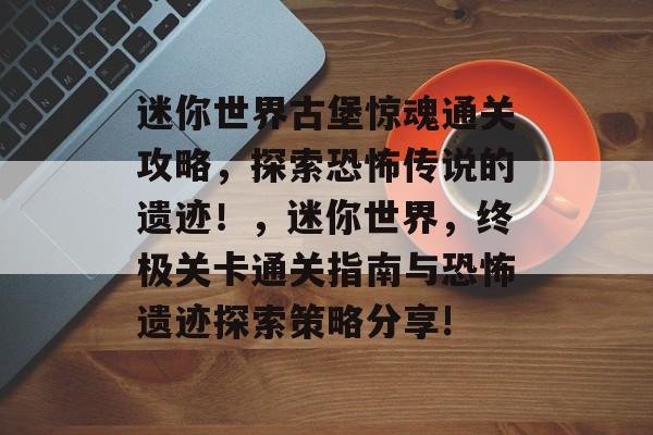 迷你世界古堡惊魂通关攻略,探索恐怖传说的遗迹!,迷你世界,终极关卡通关指南与恐怖遗迹探索策略分享! 迷你世界古堡惊魂通关攻略,探索恐怖传说的遗迹!,迷你世界,终极关卡通关指南与恐怖遗迹探索策略分享!