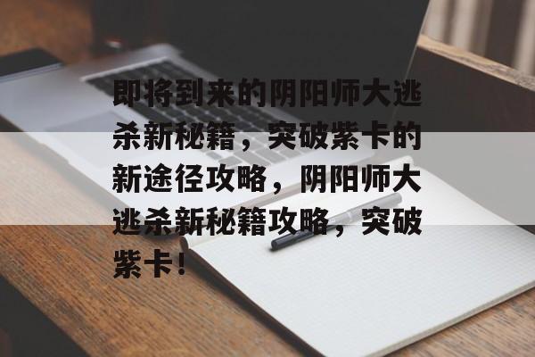 即将到来的阴阳师大逃杀新秘籍,突破紫卡的新途径攻略,阴阳师大逃杀新秘籍攻略,突破紫卡! 即将到来的阴阳师大逃杀新秘籍,突破紫卡的新途径攻略,阴阳师大逃杀新秘籍攻略,突破紫卡!