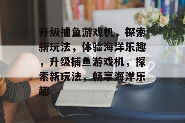 升级捕鱼游戏机,探索新玩法,体验海洋乐趣,升级捕鱼游戏机,探索新玩法,畅享海洋乐趣 升级捕鱼游戏机,探索新玩法,体验海洋乐趣,升级捕鱼游戏机,探索新玩法,畅享海洋乐趣