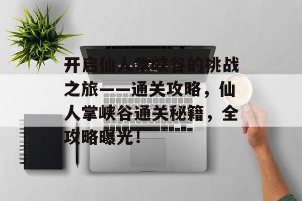 开启仙人掌峡谷的挑战之旅——通关攻略,仙人掌峡谷通关秘籍,全攻略曝光! 开启仙人掌峡谷的挑战之旅——通关攻略,仙人掌峡谷通关秘籍,全攻略曝光!
