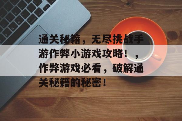 通关秘籍,无尽挑战手游作弊小游戏攻略!,作弊游戏必看,破解通关秘籍的秘密! 通关秘籍,无尽挑战手游作弊小游戏攻略!,作弊游戏必看,破解通关秘籍的秘密!