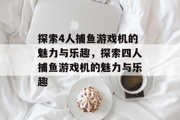 探索4人捕鱼游戏机的魅力与乐趣,探索四人捕鱼游戏机的魅力与乐趣 探索4人捕鱼游戏机的魅力与乐趣,探索四人捕鱼游戏机的魅力与乐趣